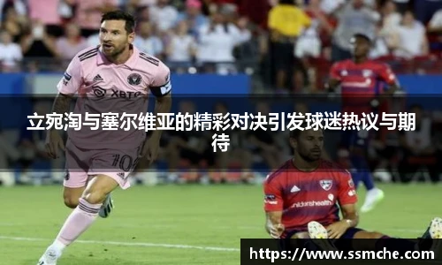 立宛淘与塞尔维亚的精彩对决引发球迷热议与期待