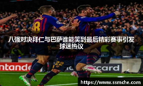八强对决拜仁与巴萨谁能笑到最后精彩赛事引发球迷热议