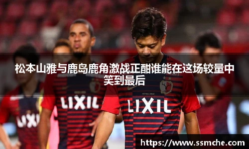 松本山雅与鹿岛鹿角激战正酣谁能在这场较量中笑到最后
