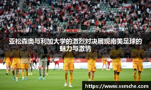 亚松森奥与利加大学的激烈对决展现南美足球的魅力与激情